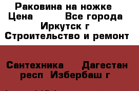 Раковина на ножке › Цена ­ 800 - Все города, Иркутск г. Строительство и ремонт » Сантехника   . Дагестан респ.,Избербаш г.